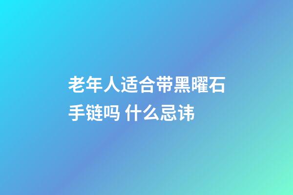 老年人适合带黑曜石手链吗 什么忌讳